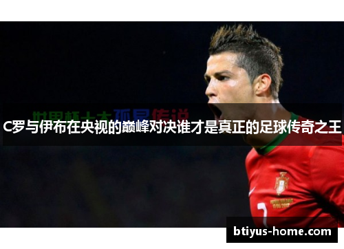 C罗与伊布在央视的巅峰对决谁才是真正的足球传奇之王