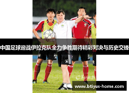 中国足球迎战伊拉克队全力争胜期待精彩对决与历史交锋