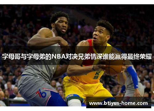 字母哥与字母弟的NBA对决兄弟情深谁能赢得最终荣耀