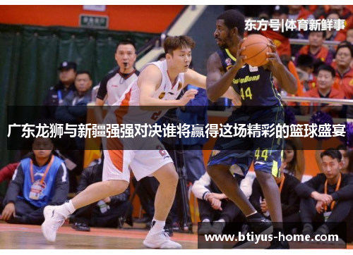 广东龙狮与新疆强强对决谁将赢得这场精彩的篮球盛宴