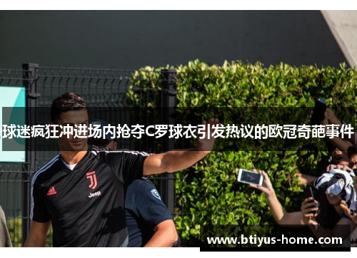 球迷疯狂冲进场内抢夺C罗球衣引发热议的欧冠奇葩事件