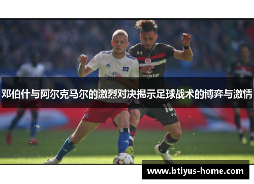 邓伯什与阿尔克马尔的激烈对决揭示足球战术的博弈与激情