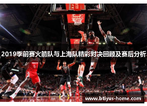 2019季前赛火箭队与上海队精彩对决回顾及赛后分析