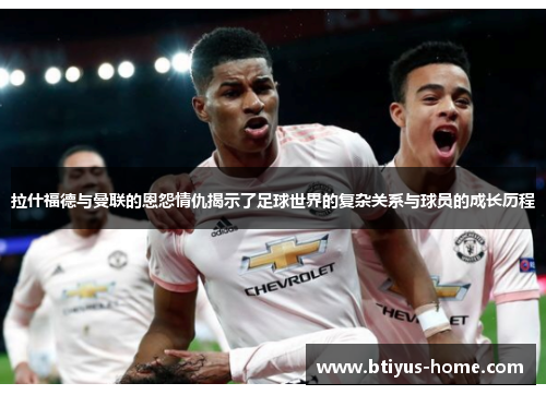 拉什福德与曼联的恩怨情仇揭示了足球世界的复杂关系与球员的成长历程