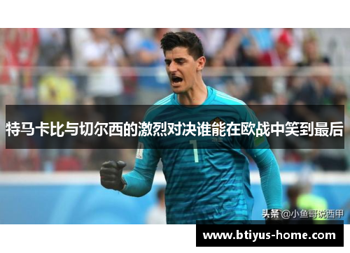 特马卡比与切尔西的激烈对决谁能在欧战中笑到最后